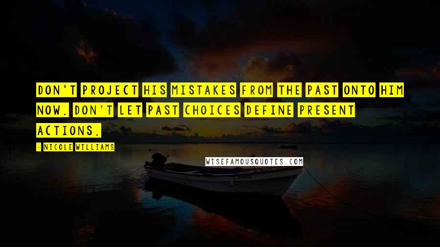 Nicole Williams Quotes: Don't project his mistakes from the past onto him now. Don't let past choices define present actions.