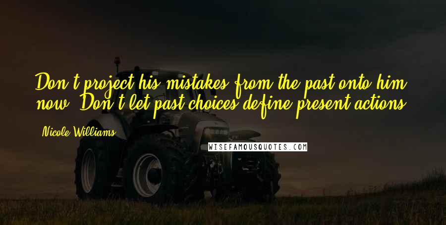 Nicole Williams Quotes: Don't project his mistakes from the past onto him now. Don't let past choices define present actions.