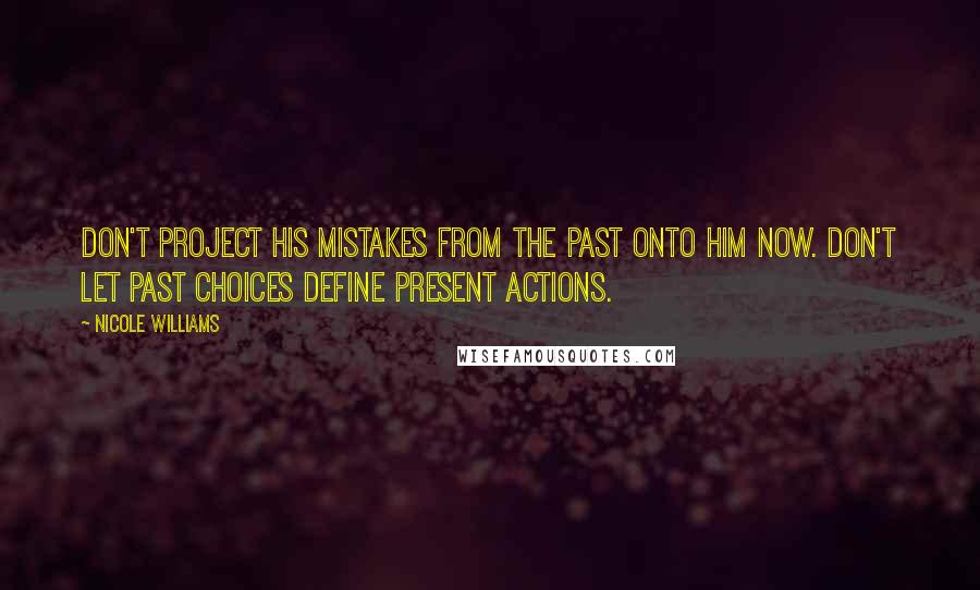 Nicole Williams Quotes: Don't project his mistakes from the past onto him now. Don't let past choices define present actions.