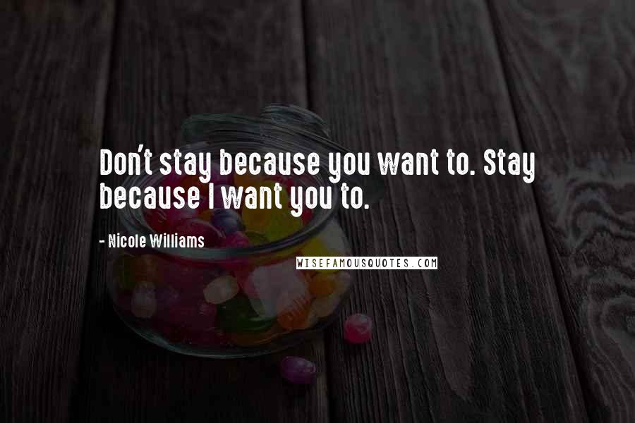 Nicole Williams Quotes: Don't stay because you want to. Stay because I want you to.