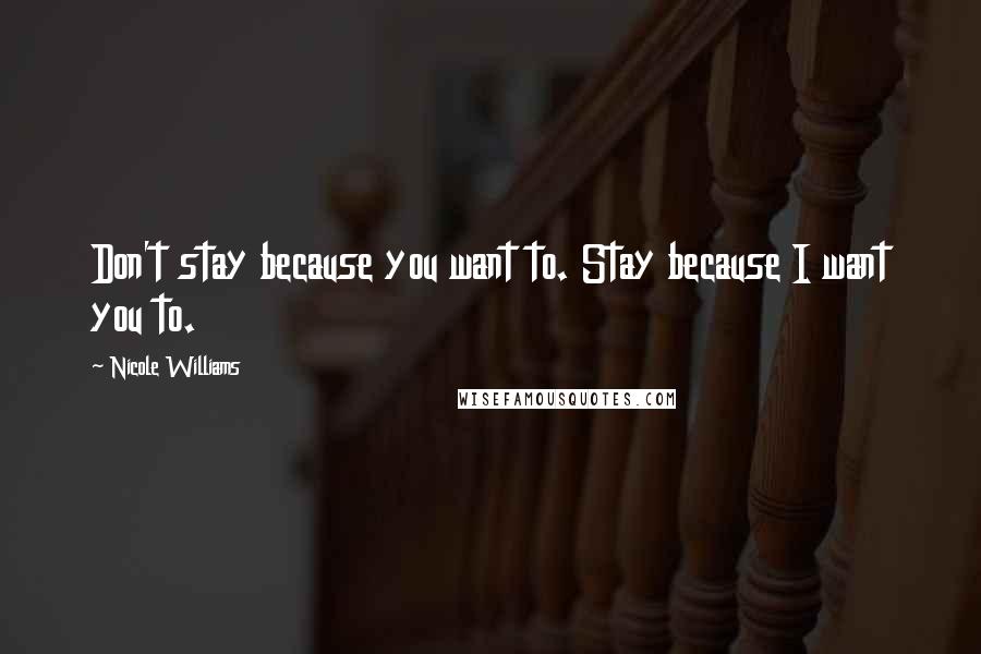 Nicole Williams Quotes: Don't stay because you want to. Stay because I want you to.