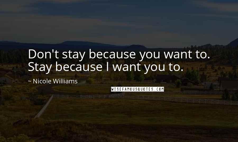 Nicole Williams Quotes: Don't stay because you want to. Stay because I want you to.