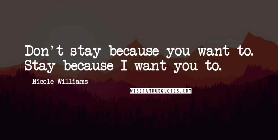 Nicole Williams Quotes: Don't stay because you want to. Stay because I want you to.