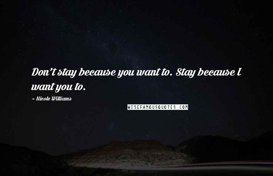 Nicole Williams Quotes: Don't stay because you want to. Stay because I want you to.