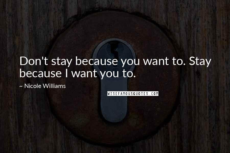 Nicole Williams Quotes: Don't stay because you want to. Stay because I want you to.