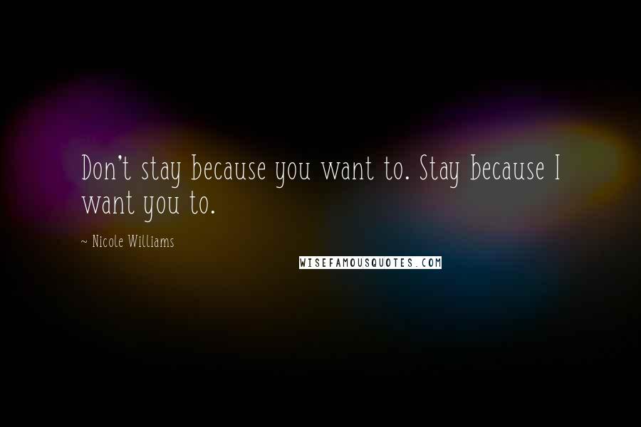Nicole Williams Quotes: Don't stay because you want to. Stay because I want you to.