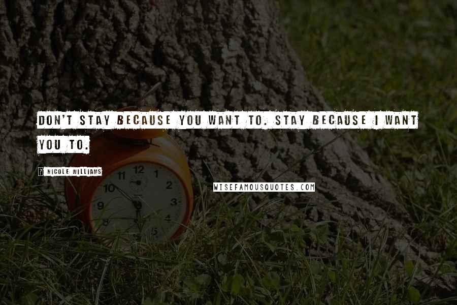 Nicole Williams Quotes: Don't stay because you want to. Stay because I want you to.