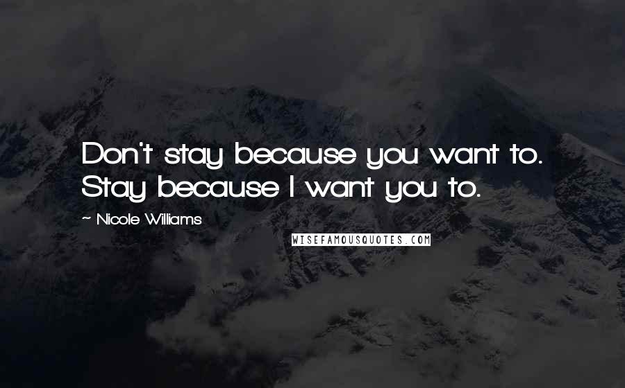 Nicole Williams Quotes: Don't stay because you want to. Stay because I want you to.