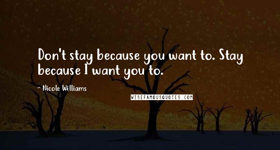 Nicole Williams Quotes: Don't stay because you want to. Stay because I want you to.