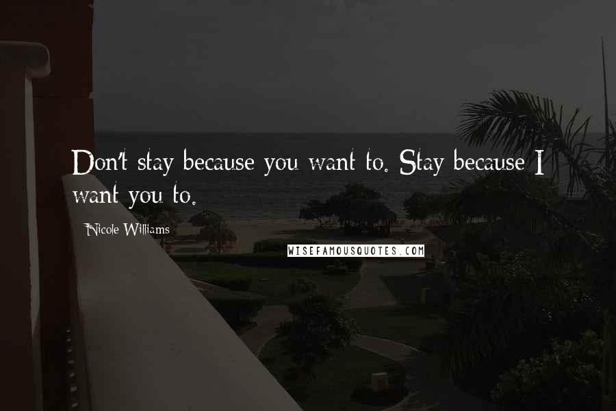 Nicole Williams Quotes: Don't stay because you want to. Stay because I want you to.