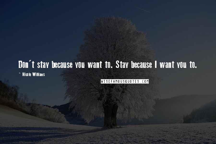 Nicole Williams Quotes: Don't stay because you want to. Stay because I want you to.