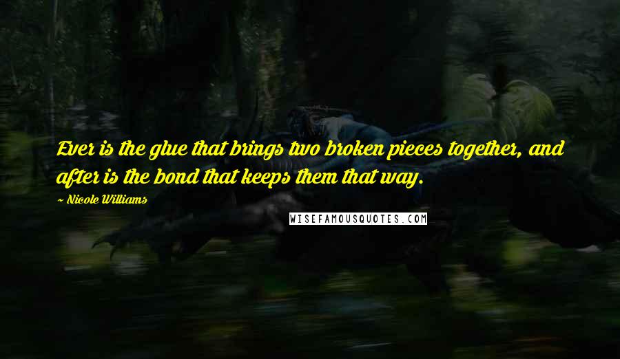 Nicole Williams Quotes: Ever is the glue that brings two broken pieces together, and after is the bond that keeps them that way.