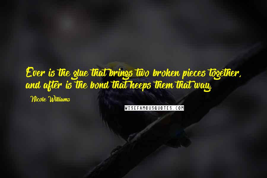 Nicole Williams Quotes: Ever is the glue that brings two broken pieces together, and after is the bond that keeps them that way.