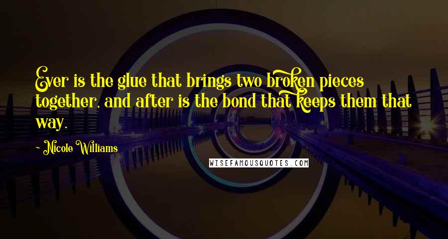 Nicole Williams Quotes: Ever is the glue that brings two broken pieces together, and after is the bond that keeps them that way.