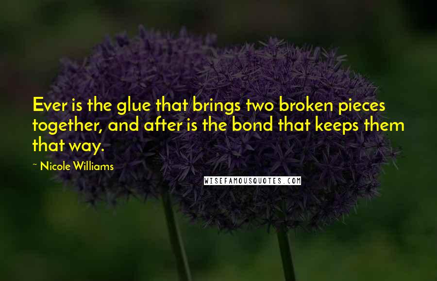 Nicole Williams Quotes: Ever is the glue that brings two broken pieces together, and after is the bond that keeps them that way.