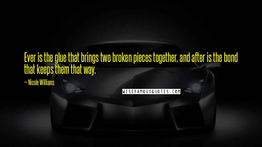 Nicole Williams Quotes: Ever is the glue that brings two broken pieces together, and after is the bond that keeps them that way.