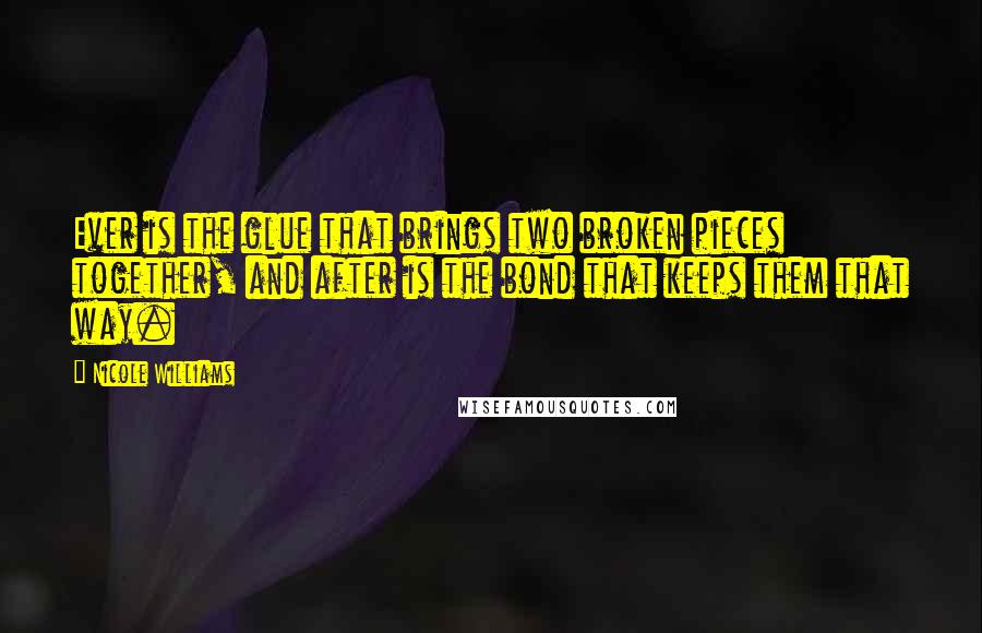 Nicole Williams Quotes: Ever is the glue that brings two broken pieces together, and after is the bond that keeps them that way.