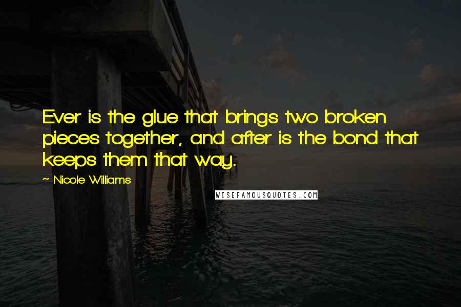 Nicole Williams Quotes: Ever is the glue that brings two broken pieces together, and after is the bond that keeps them that way.