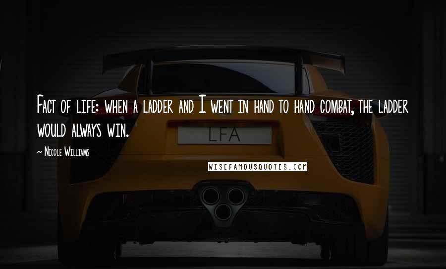 Nicole Williams Quotes: Fact of life: when a ladder and I went in hand to hand combat, the ladder would always win.