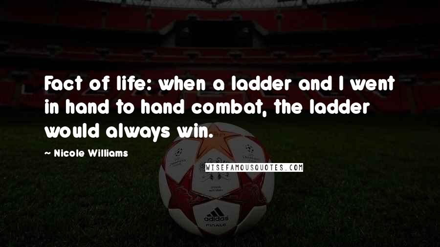 Nicole Williams Quotes: Fact of life: when a ladder and I went in hand to hand combat, the ladder would always win.