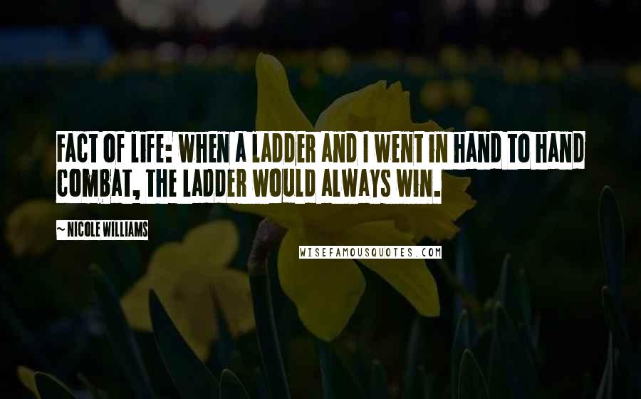 Nicole Williams Quotes: Fact of life: when a ladder and I went in hand to hand combat, the ladder would always win.