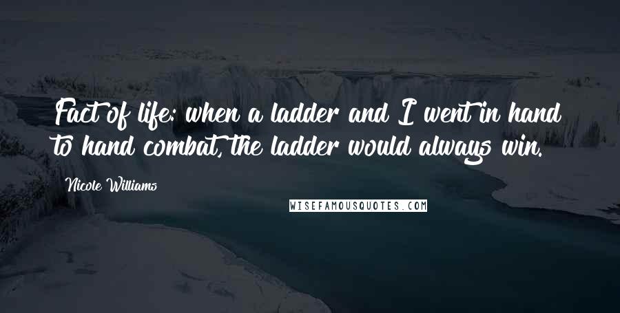 Nicole Williams Quotes: Fact of life: when a ladder and I went in hand to hand combat, the ladder would always win.