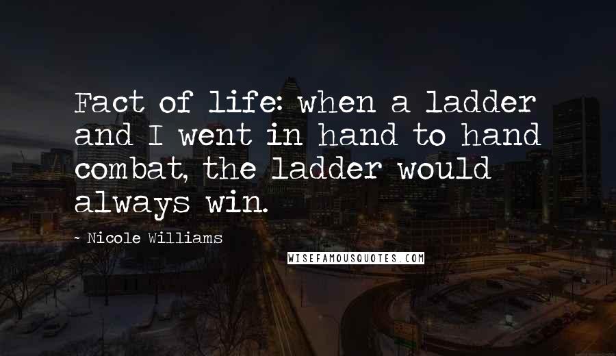 Nicole Williams Quotes: Fact of life: when a ladder and I went in hand to hand combat, the ladder would always win.