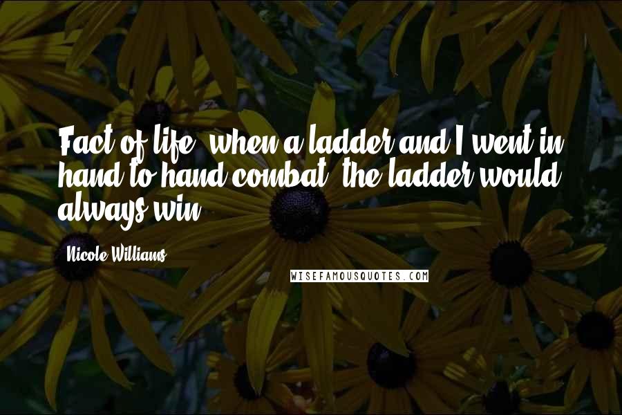 Nicole Williams Quotes: Fact of life: when a ladder and I went in hand to hand combat, the ladder would always win.