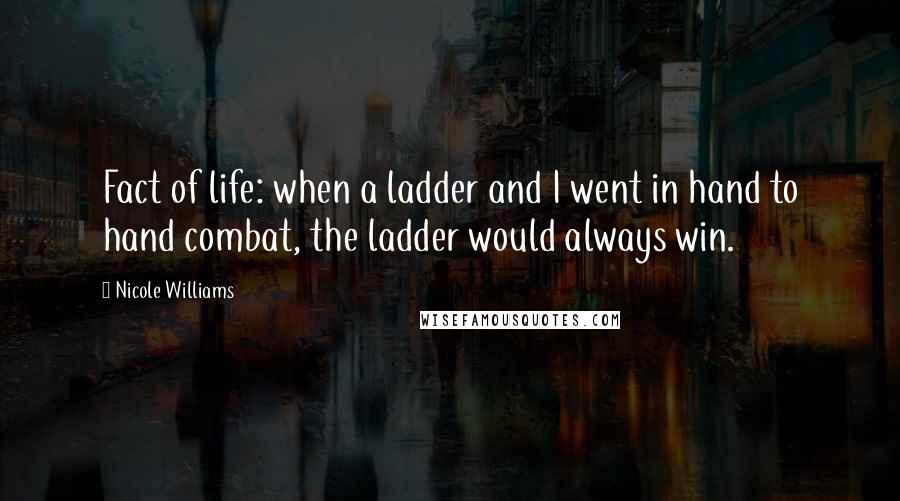 Nicole Williams Quotes: Fact of life: when a ladder and I went in hand to hand combat, the ladder would always win.