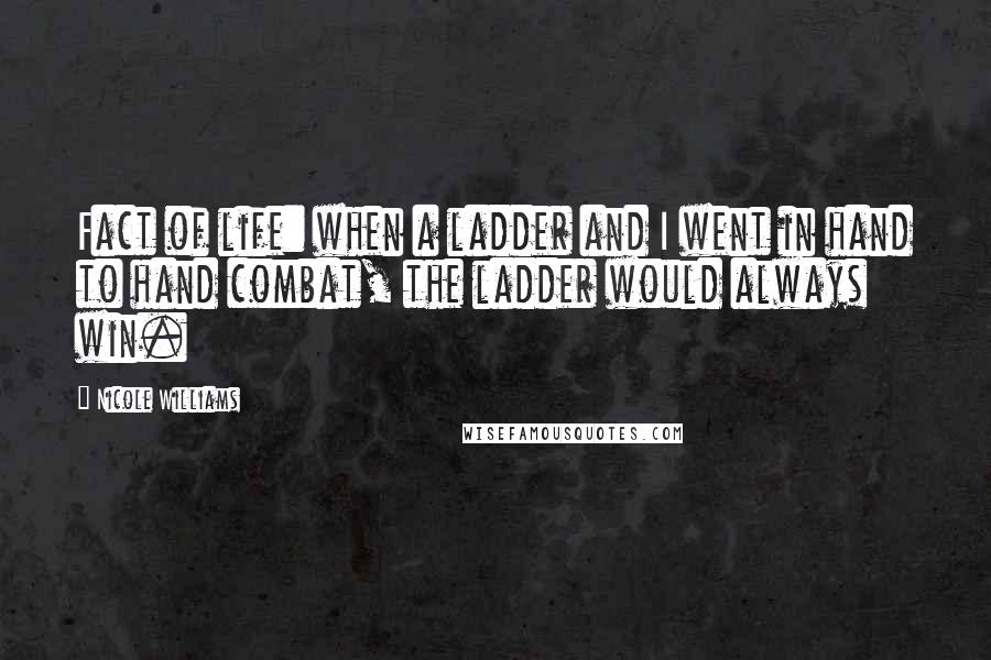 Nicole Williams Quotes: Fact of life: when a ladder and I went in hand to hand combat, the ladder would always win.