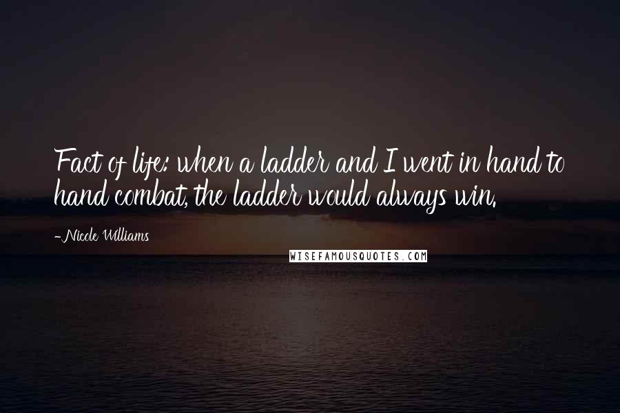 Nicole Williams Quotes: Fact of life: when a ladder and I went in hand to hand combat, the ladder would always win.