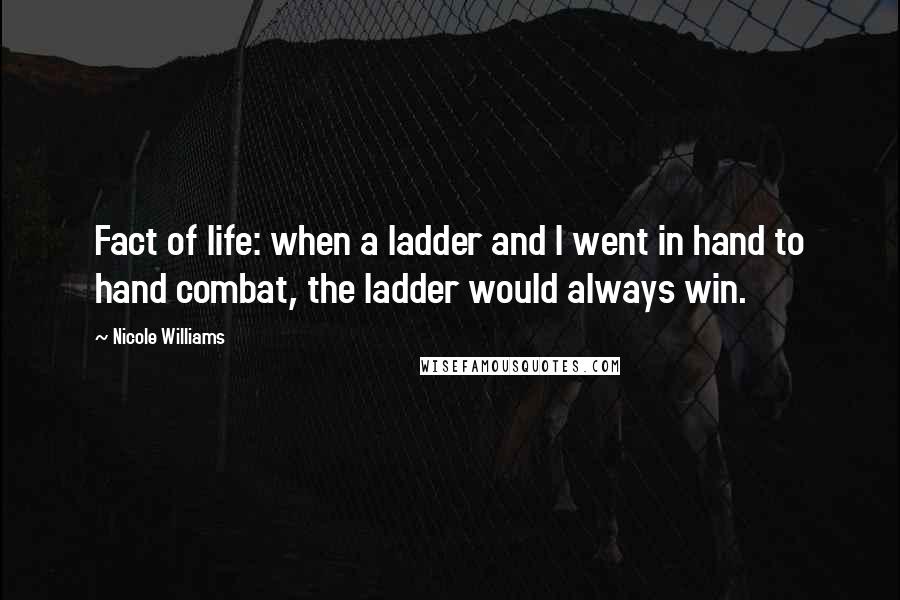 Nicole Williams Quotes: Fact of life: when a ladder and I went in hand to hand combat, the ladder would always win.