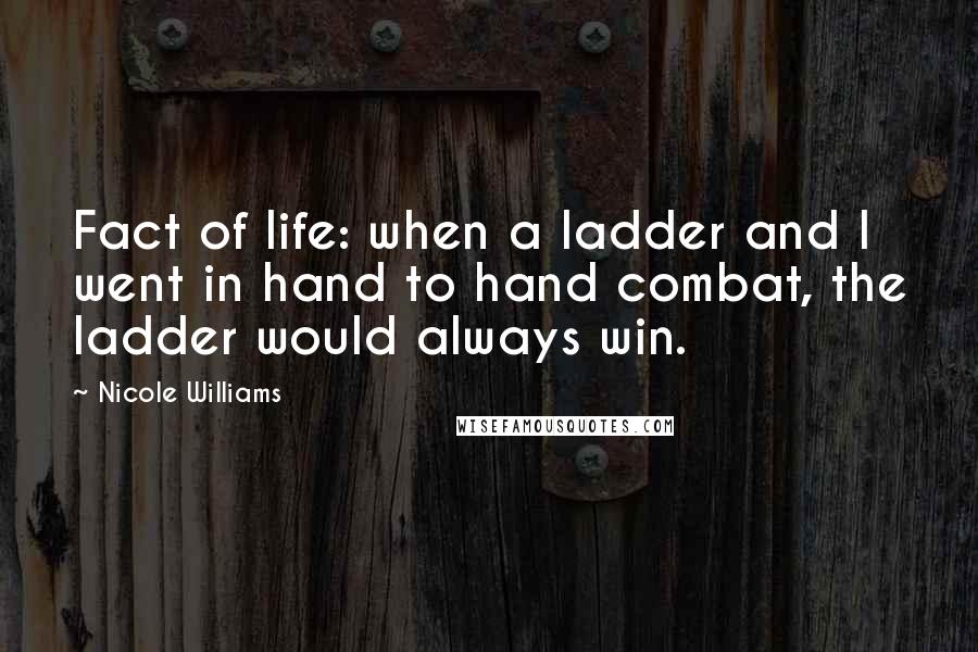 Nicole Williams Quotes: Fact of life: when a ladder and I went in hand to hand combat, the ladder would always win.