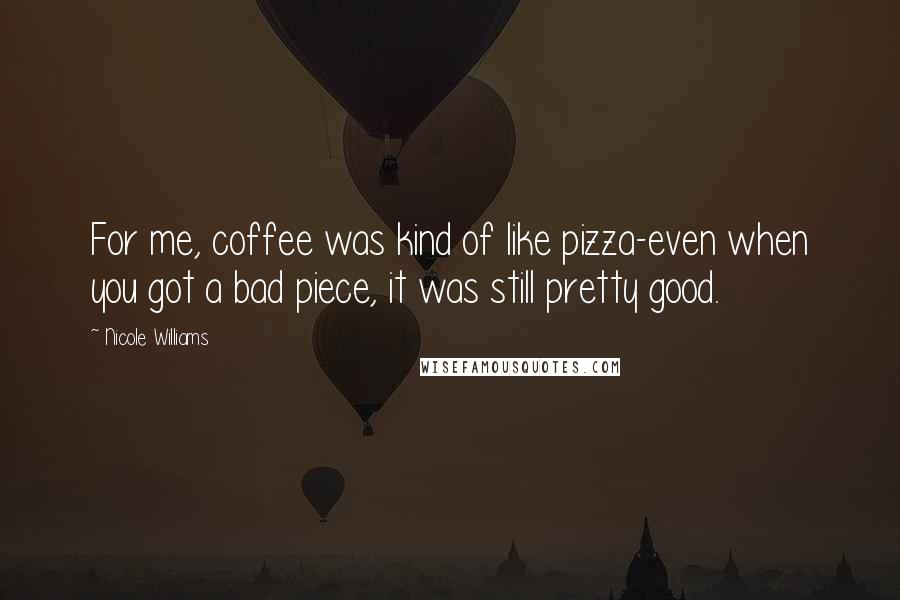 Nicole Williams Quotes: For me, coffee was kind of like pizza-even when you got a bad piece, it was still pretty good.