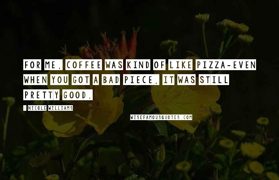 Nicole Williams Quotes: For me, coffee was kind of like pizza-even when you got a bad piece, it was still pretty good.