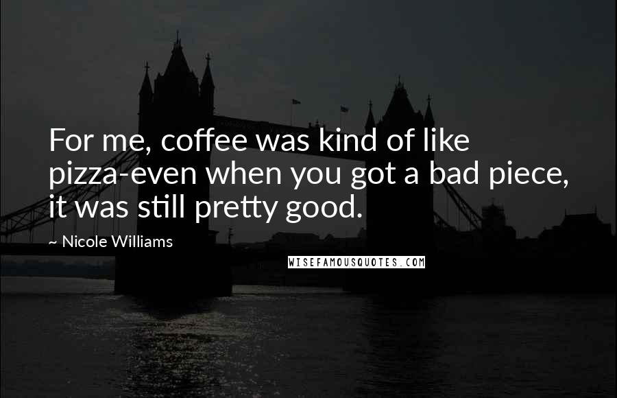 Nicole Williams Quotes: For me, coffee was kind of like pizza-even when you got a bad piece, it was still pretty good.