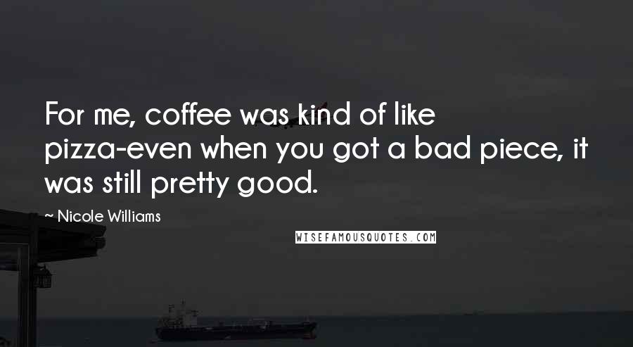 Nicole Williams Quotes: For me, coffee was kind of like pizza-even when you got a bad piece, it was still pretty good.