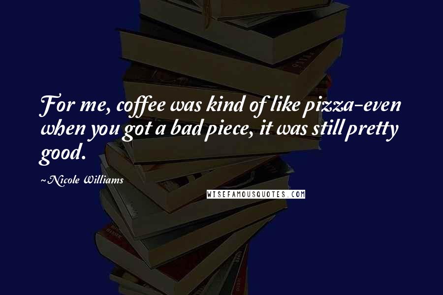 Nicole Williams Quotes: For me, coffee was kind of like pizza-even when you got a bad piece, it was still pretty good.