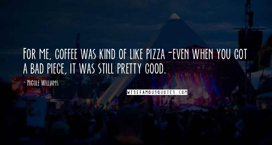 Nicole Williams Quotes: For me, coffee was kind of like pizza-even when you got a bad piece, it was still pretty good.