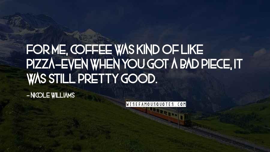 Nicole Williams Quotes: For me, coffee was kind of like pizza-even when you got a bad piece, it was still pretty good.