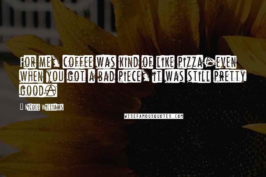 Nicole Williams Quotes: For me, coffee was kind of like pizza-even when you got a bad piece, it was still pretty good.