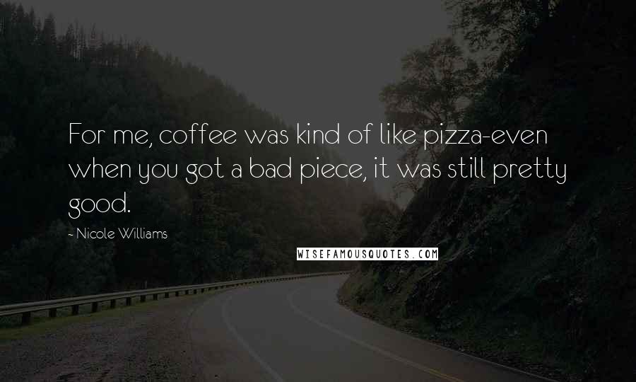 Nicole Williams Quotes: For me, coffee was kind of like pizza-even when you got a bad piece, it was still pretty good.
