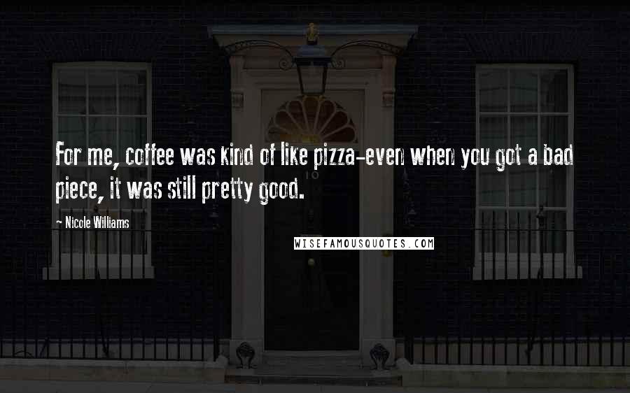 Nicole Williams Quotes: For me, coffee was kind of like pizza-even when you got a bad piece, it was still pretty good.