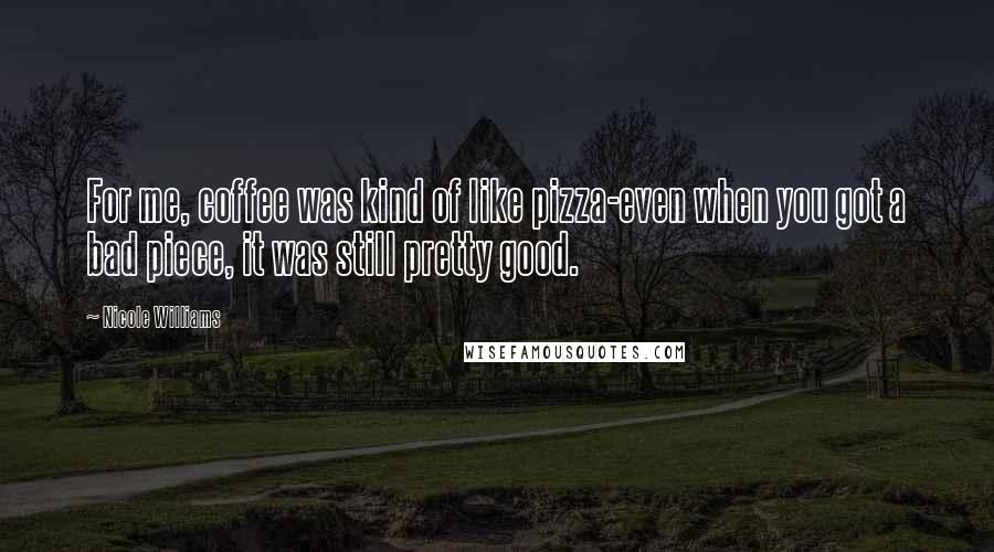 Nicole Williams Quotes: For me, coffee was kind of like pizza-even when you got a bad piece, it was still pretty good.