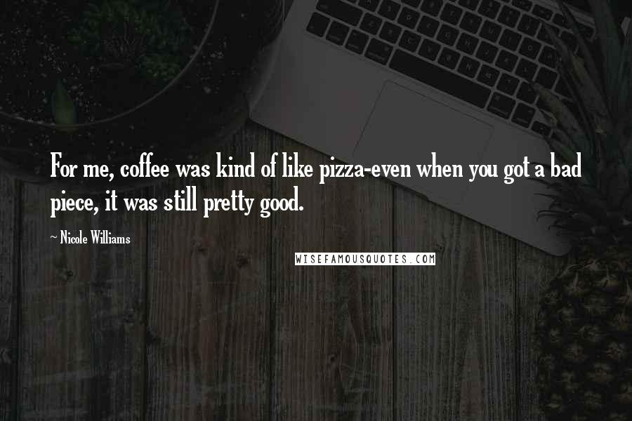 Nicole Williams Quotes: For me, coffee was kind of like pizza-even when you got a bad piece, it was still pretty good.