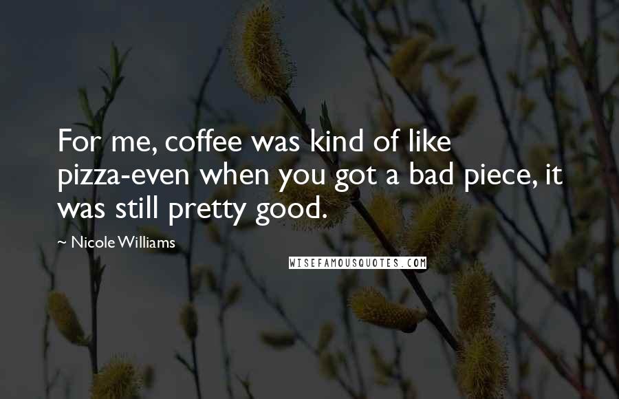 Nicole Williams Quotes: For me, coffee was kind of like pizza-even when you got a bad piece, it was still pretty good.