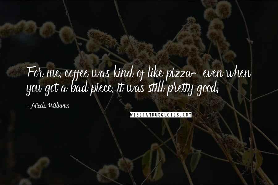 Nicole Williams Quotes: For me, coffee was kind of like pizza-even when you got a bad piece, it was still pretty good.