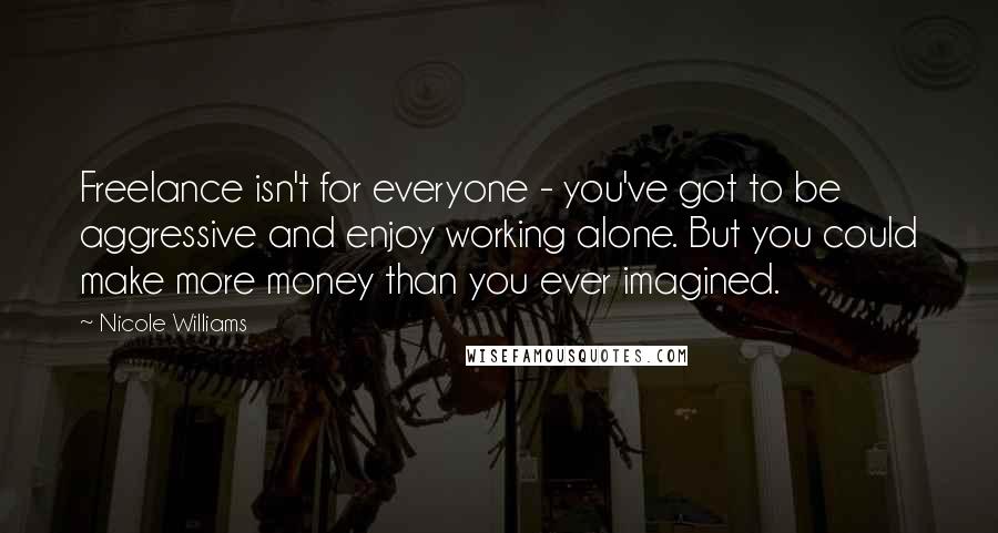 Nicole Williams Quotes: Freelance isn't for everyone - you've got to be aggressive and enjoy working alone. But you could make more money than you ever imagined.