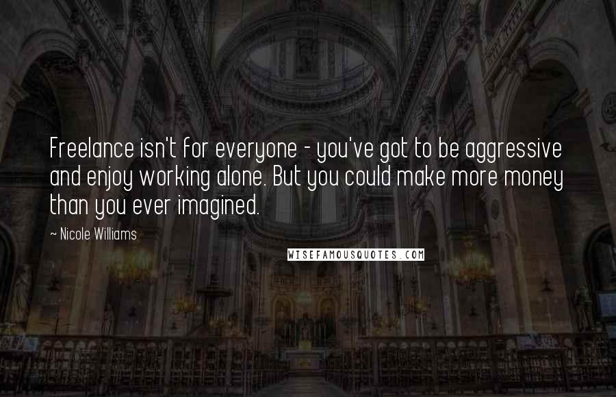 Nicole Williams Quotes: Freelance isn't for everyone - you've got to be aggressive and enjoy working alone. But you could make more money than you ever imagined.
