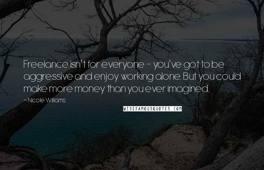 Nicole Williams Quotes: Freelance isn't for everyone - you've got to be aggressive and enjoy working alone. But you could make more money than you ever imagined.